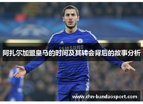 阿扎尔加盟皇马的时间及其转会背后的故事分析